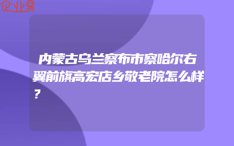 内蒙古乌兰察布市察哈尔右翼前旗高宏店乡敬老院怎么样？