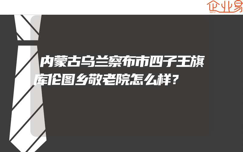 内蒙古乌兰察布市四子王旗库伦图乡敬老院怎么样？