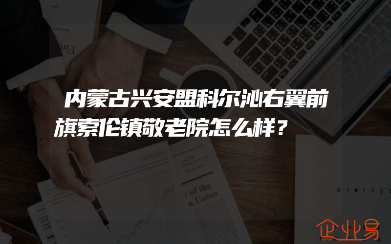 内蒙古兴安盟科尔沁右翼前旗索伦镇敬老院怎么样？