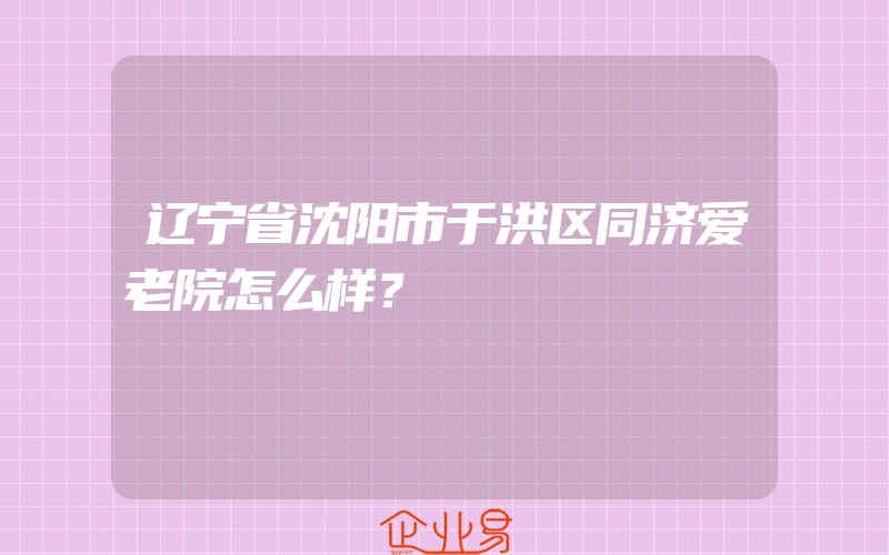 辽宁省沈阳市于洪区同济爱老院怎么样？