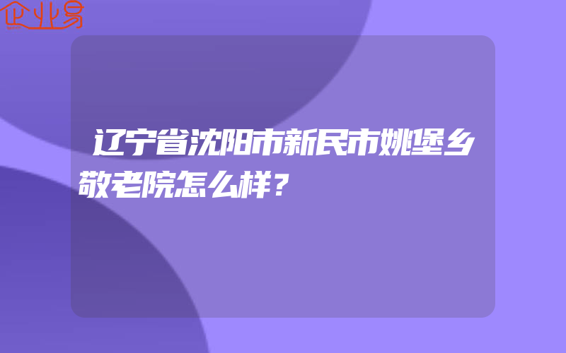 辽宁省沈阳市新民市姚堡乡敬老院怎么样？