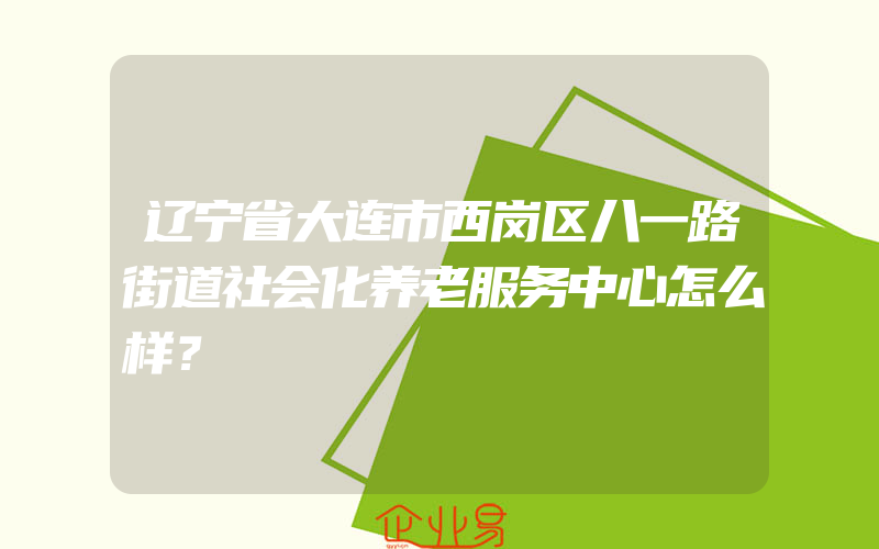 辽宁省大连市西岗区八一路街道社会化养老服务中心怎么样？