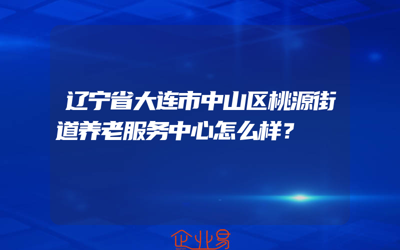 辽宁省大连市中山区桃源街道养老服务中心怎么样？