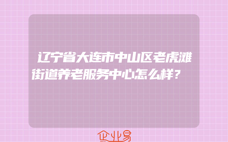 辽宁省大连市中山区老虎滩街道养老服务中心怎么样？