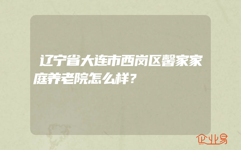 辽宁省大连市西岗区馨家家庭养老院怎么样？