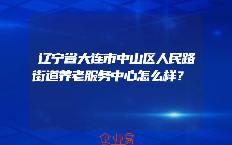 辽宁省大连市中山区人民路街道养老服务中心怎么样？