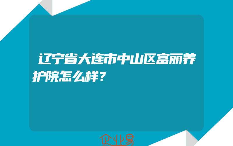 辽宁省大连市中山区富丽养护院怎么样？