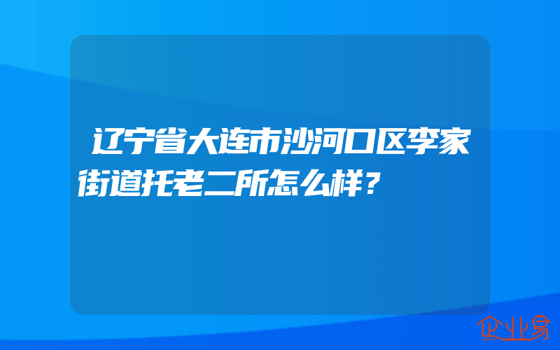 辽宁省大连市沙河口区李家街道托老二所怎么样？