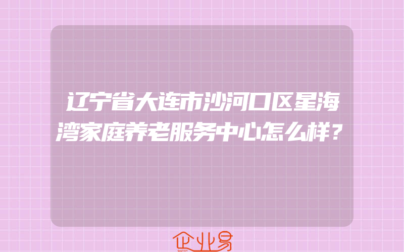 辽宁省大连市沙河口区星海湾家庭养老服务中心怎么样？