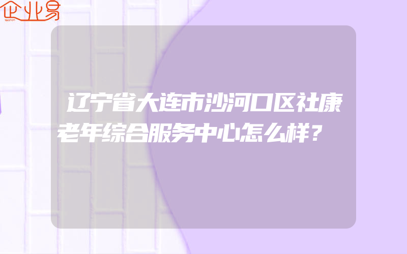 辽宁省大连市沙河口区社康老年综合服务中心怎么样？