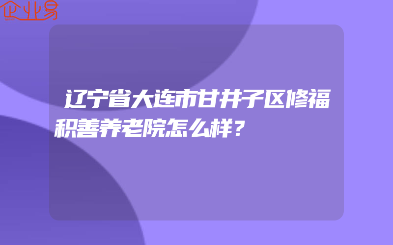 辽宁省大连市甘井子区修福积善养老院怎么样？