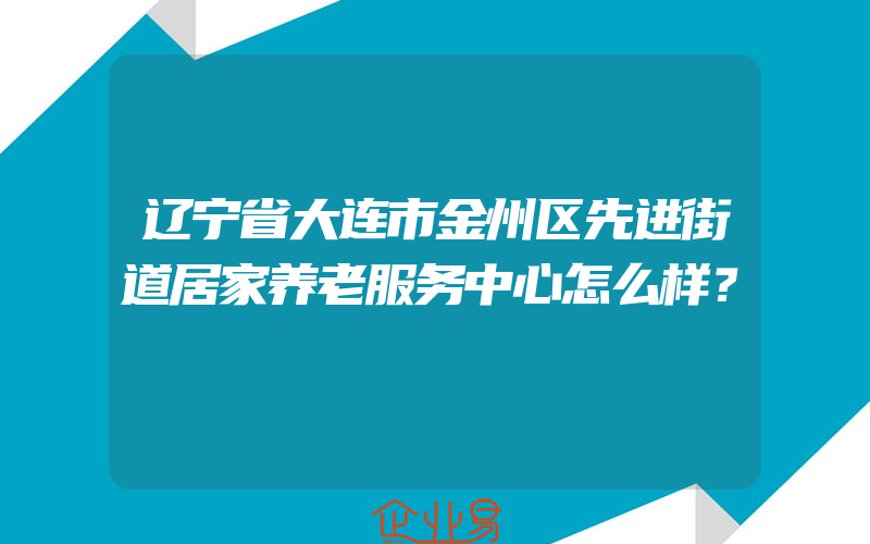 辽宁省大连市金州区先进街道居家养老服务中心怎么样？