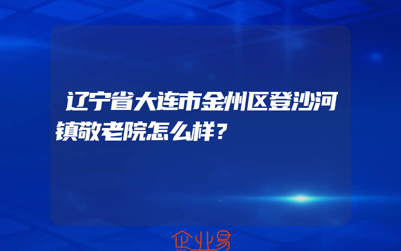 辽宁省大连市金州区登沙河镇敬老院怎么样？