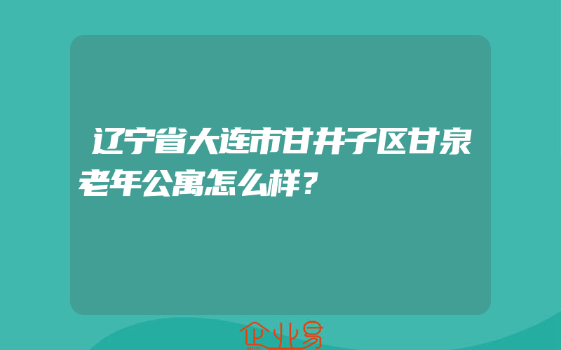 辽宁省大连市甘井子区甘泉老年公寓怎么样？