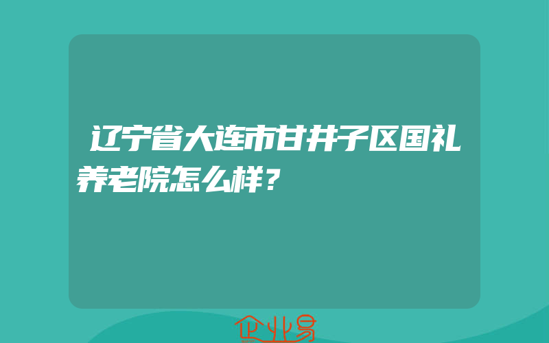 辽宁省大连市甘井子区国礼养老院怎么样？