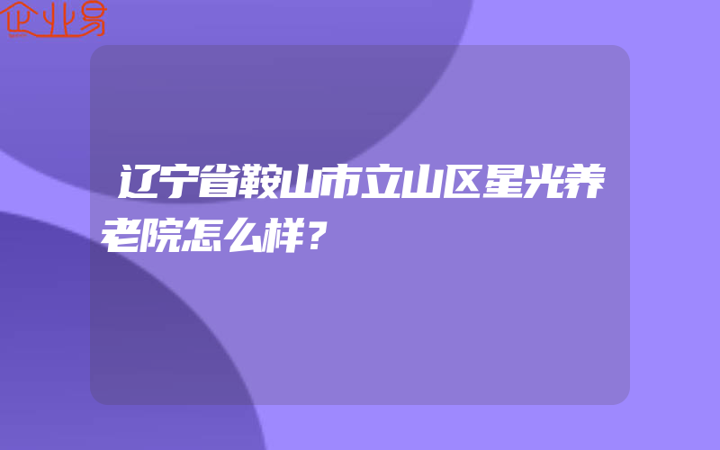 辽宁省鞍山市立山区星光养老院怎么样？