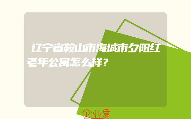 辽宁省鞍山市海城市夕阳红老年公寓怎么样？