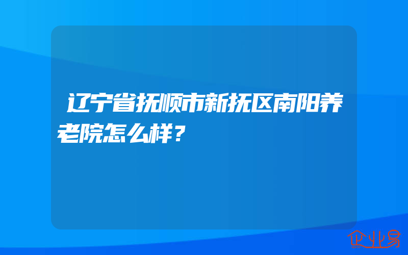 辽宁省抚顺市新抚区南阳养老院怎么样？