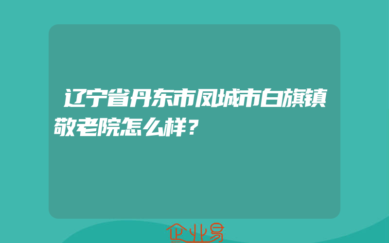 辽宁省丹东市凤城市白旗镇敬老院怎么样？