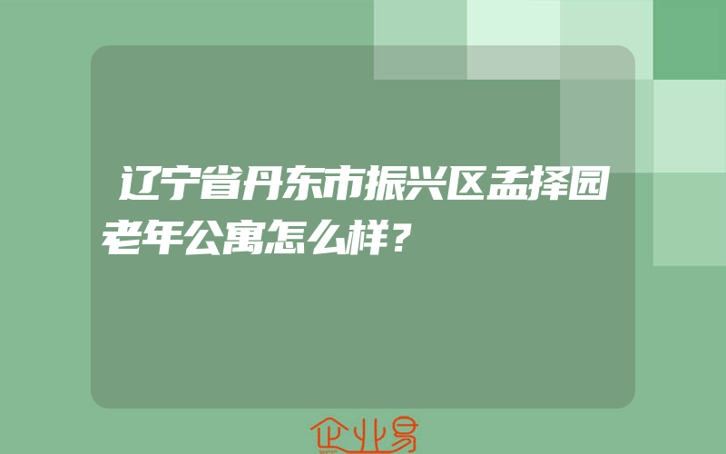 辽宁省丹东市振兴区孟择园老年公寓怎么样？