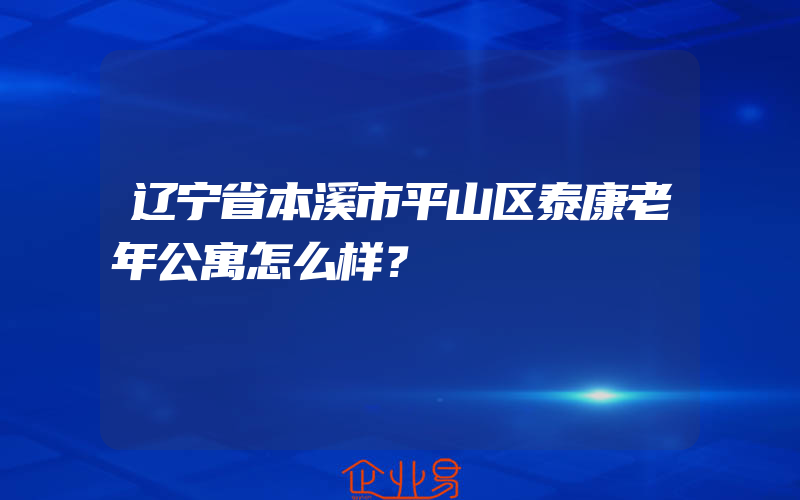 辽宁省本溪市平山区泰康老年公寓怎么样？