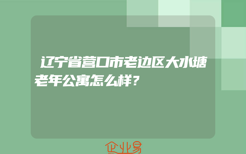 辽宁省营口市老边区大水塘老年公寓怎么样？