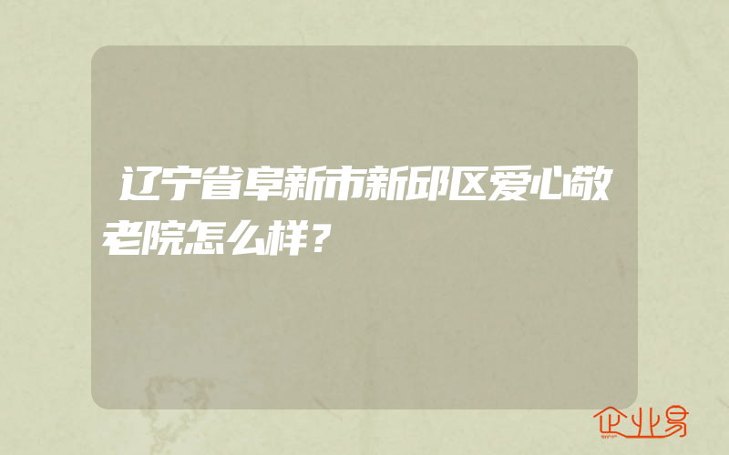 辽宁省阜新市新邱区爱心敬老院怎么样？