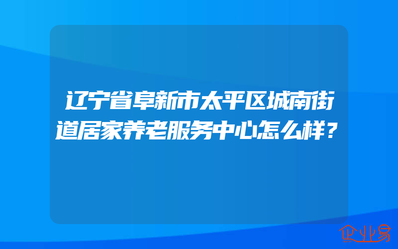 辽宁省阜新市太平区城南街道居家养老服务中心怎么样？