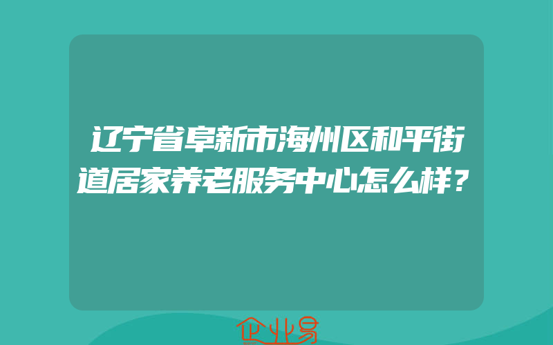 辽宁省阜新市海州区和平街道居家养老服务中心怎么样？