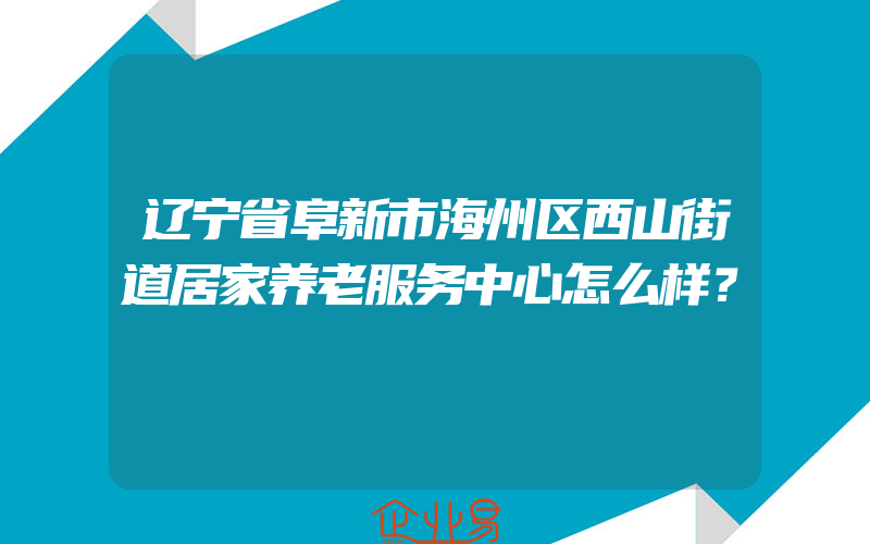 辽宁省阜新市海州区西山街道居家养老服务中心怎么样？