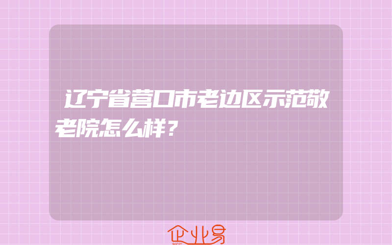 辽宁省营口市老边区示范敬老院怎么样？