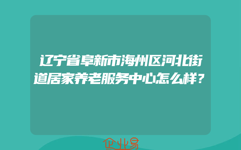 辽宁省阜新市海州区河北街道居家养老服务中心怎么样？