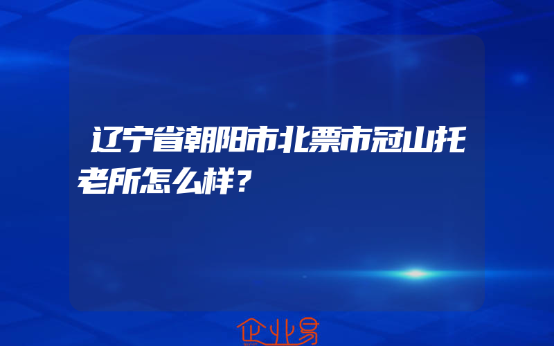 辽宁省朝阳市北票市冠山托老所怎么样？