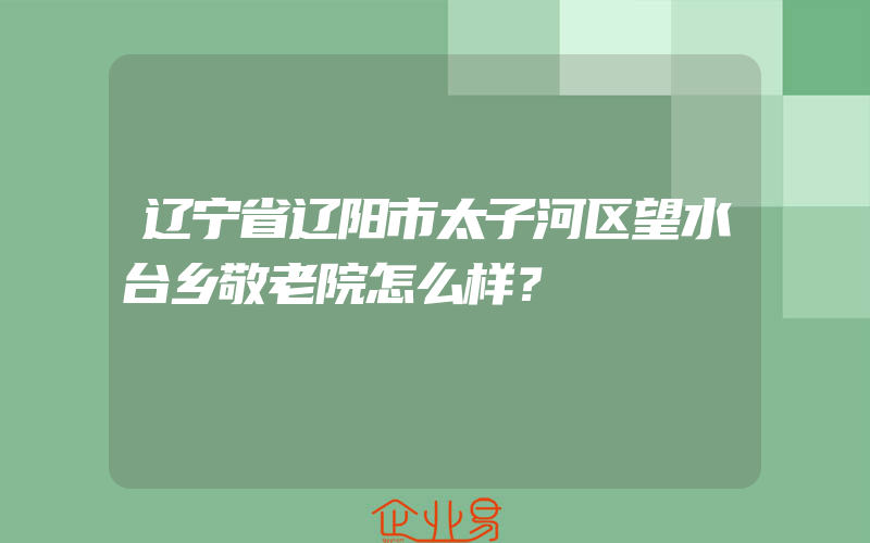 辽宁省辽阳市太子河区望水台乡敬老院怎么样？