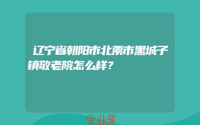 辽宁省朝阳市北票市黑城子镇敬老院怎么样？