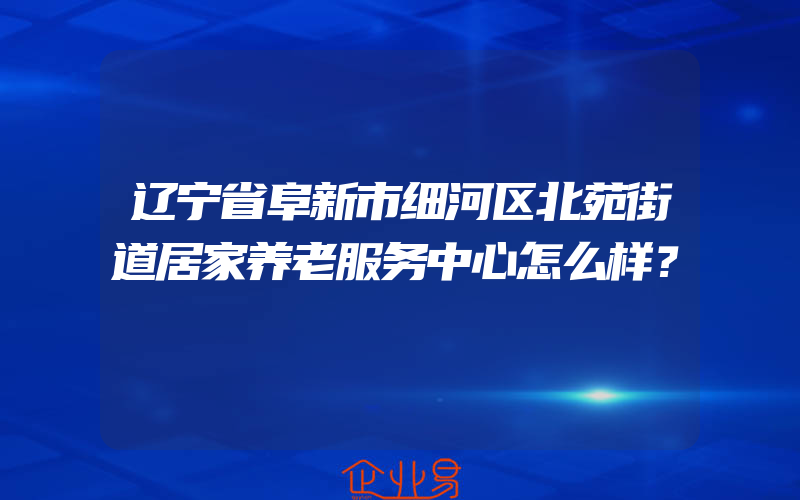 辽宁省阜新市细河区北苑街道居家养老服务中心怎么样？