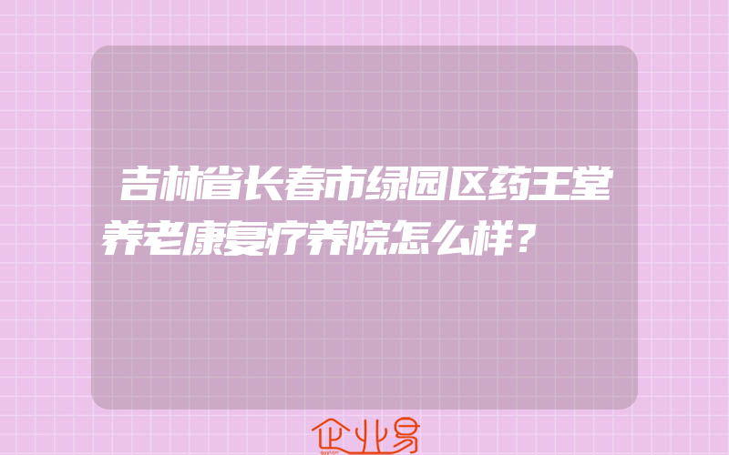 吉林省长春市绿园区药王堂养老康复疗养院怎么样？