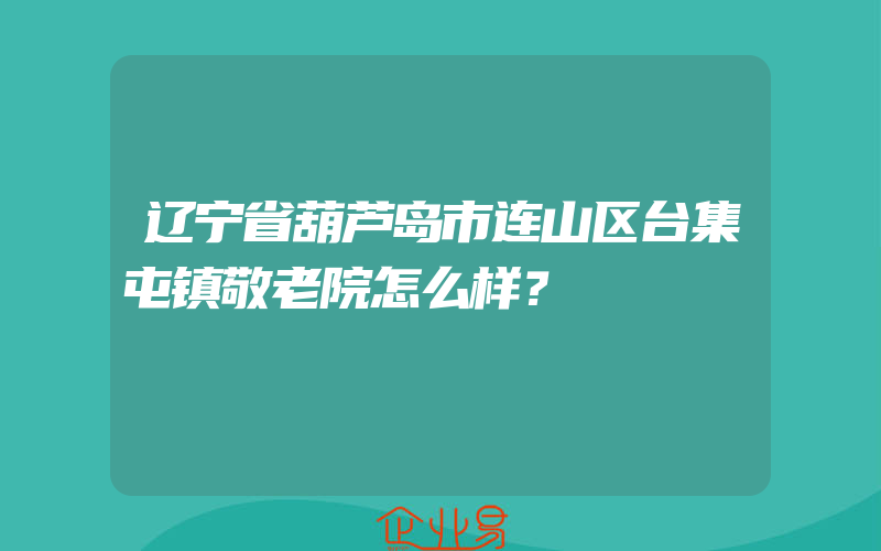 辽宁省葫芦岛市连山区台集屯镇敬老院怎么样？