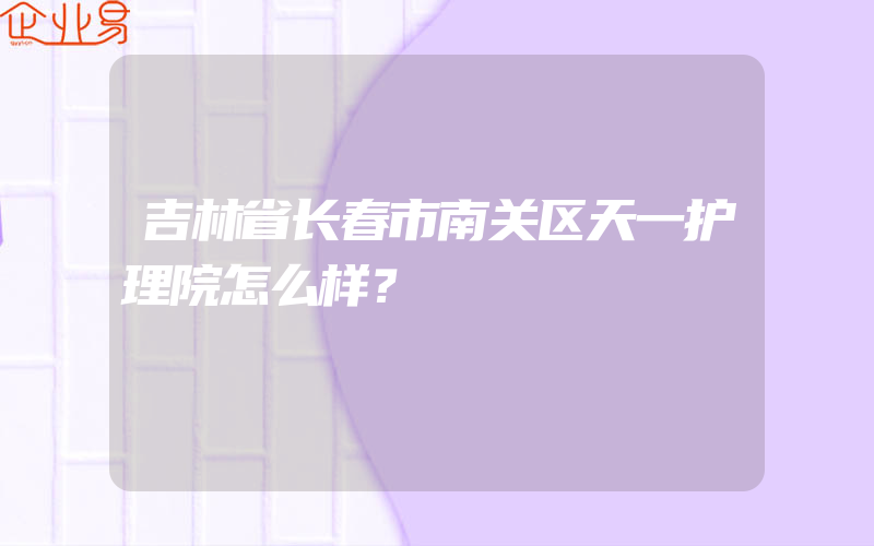 吉林省长春市南关区天一护理院怎么样？