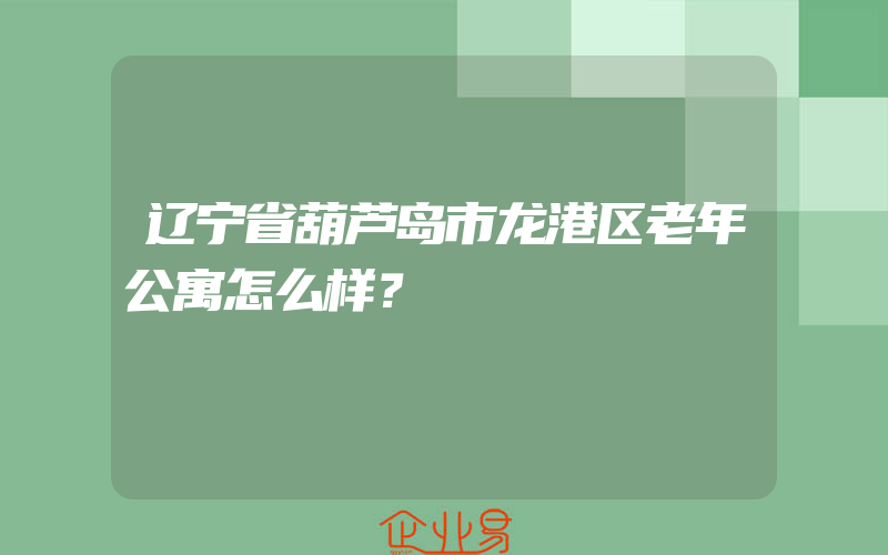 辽宁省葫芦岛市龙港区老年公寓怎么样？