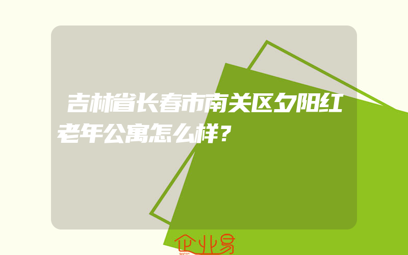 吉林省长春市南关区夕阳红老年公寓怎么样？