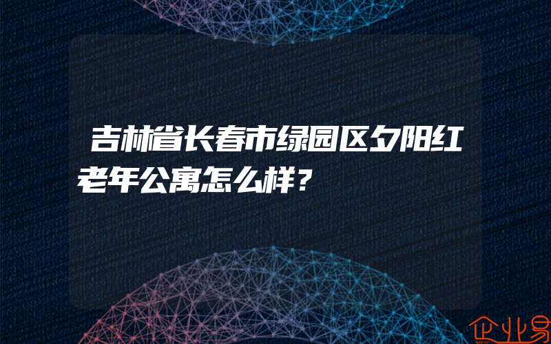 吉林省长春市绿园区夕阳红老年公寓怎么样？