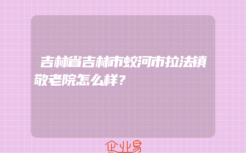 吉林省吉林市蛟河市拉法镇敬老院怎么样？