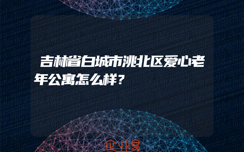 吉林省白城市洮北区爱心老年公寓怎么样？