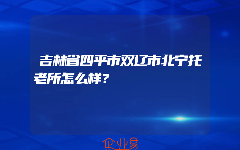 吉林省四平市双辽市北宁托老所怎么样？