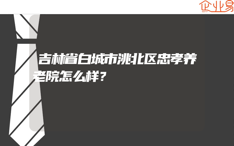 吉林省白城市洮北区忠孝养老院怎么样？