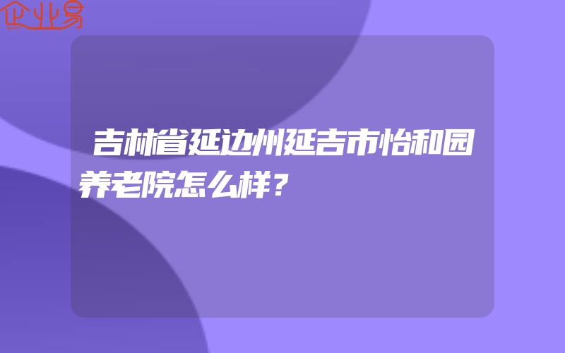 吉林省延边州延吉市怡和园养老院怎么样？