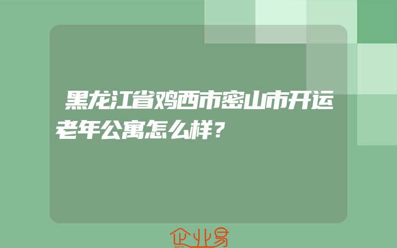 黑龙江省鸡西市密山市开运老年公寓怎么样？