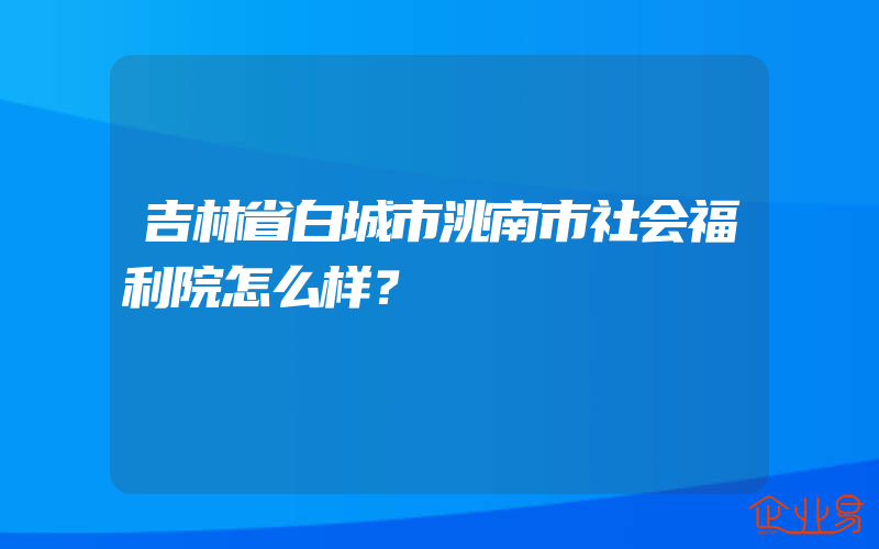 吉林省白城市洮南市社会福利院怎么样？