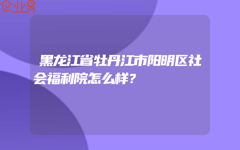 黑龙江省牡丹江市阳明区社会福利院怎么样？